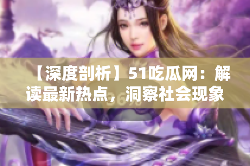 【深度剖析】51吃瓜网：解读最新热点，洞察社会现象！