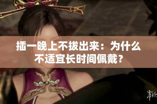插一晚上不拔出来：为什么不适宜长时间佩戴？