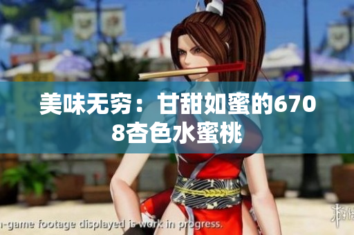 美味无穷：甘甜如蜜的6708杏色水蜜桃