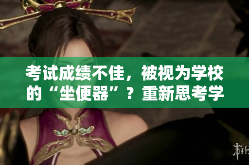 考试成绩不佳，被视为学校的“坐便器”？重新思考学校评价体系