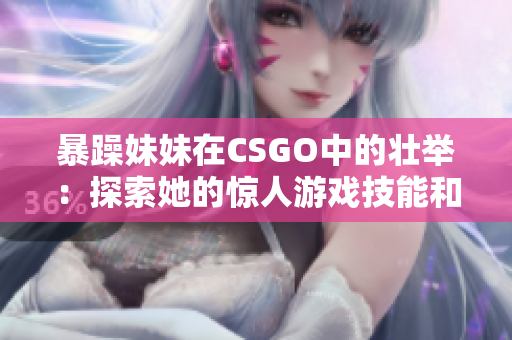 暴躁妹妹在CSGO中的壮举：探索她的惊人游戏技能和激情展现