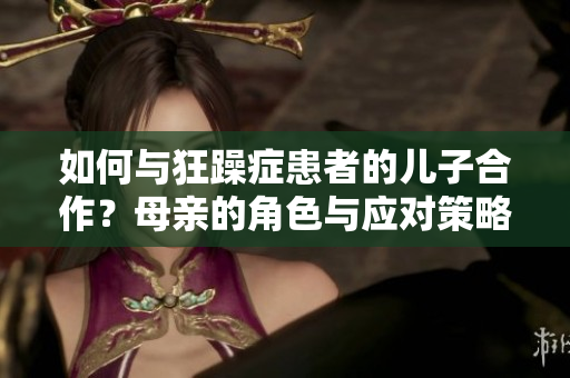 如何与狂躁症患者的儿子合作？母亲的角色与应对策略