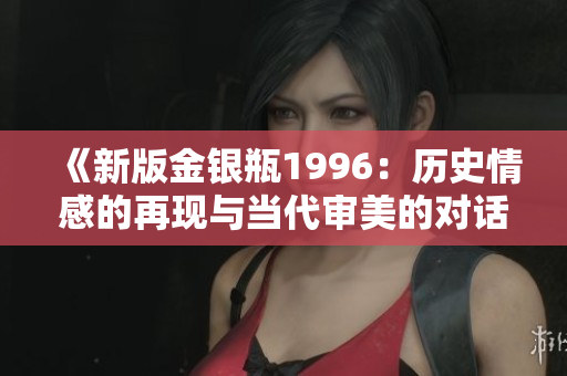《新版金银瓶1996：历史情感的再现与当代审美的对话》