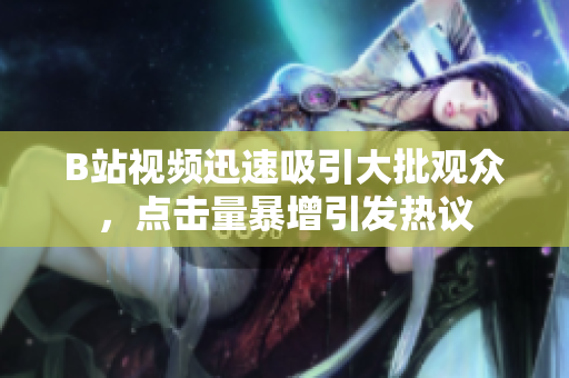 B站视频迅速吸引大批观众，点击量暴增引发热议