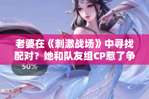 老婆在《刺激战场》中寻找配对？她和队友组CP惹了争议