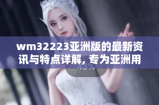 wm32223亚洲版的最新资讯与特点详解, 专为亚洲用户定制的wm32223版本展示