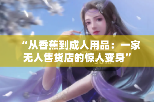 “从香蕉到成人用品：一家无人售货店的惊人变身”