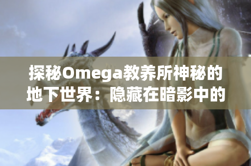 探秘Omega教养所神秘的地下世界：隐藏在暗影中的秘密与故事