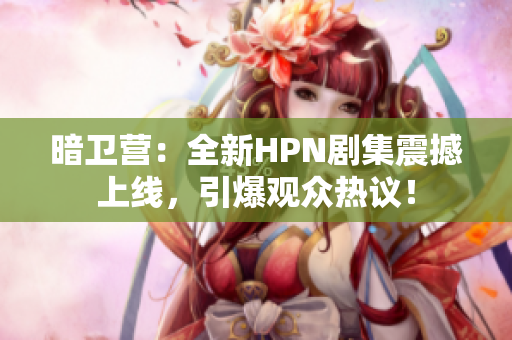 暗卫营：全新HPN剧集震撼上线，引爆观众热议！