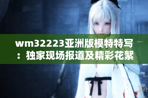 wm32223亚洲版模特特写：独家现场报道及精彩花絮