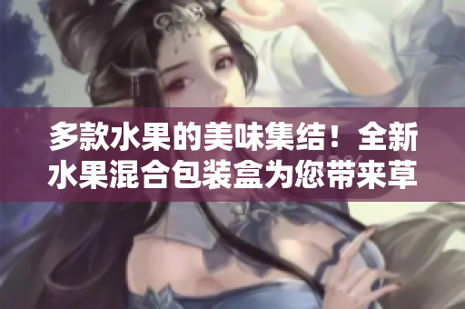 多款水果的美味集结！全新水果混合包装盒为您带来草莓樱桃西瓜榴莲的诱人风味