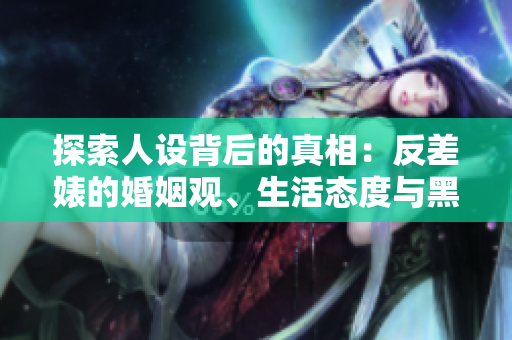 探索人设背后的真相：反差婊的婚姻观、生活态度与黑料揭秘