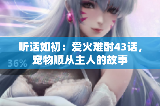 听话如初：爱火难酎43话，宠物顺从主人的故事