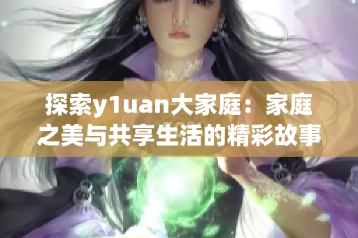 探索y1uan大家庭：家庭之美与共享生活的精彩故事