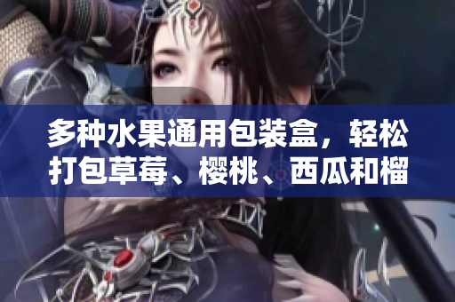 多种水果通用包装盒，轻松打包草莓、樱桃、西瓜和榴莲