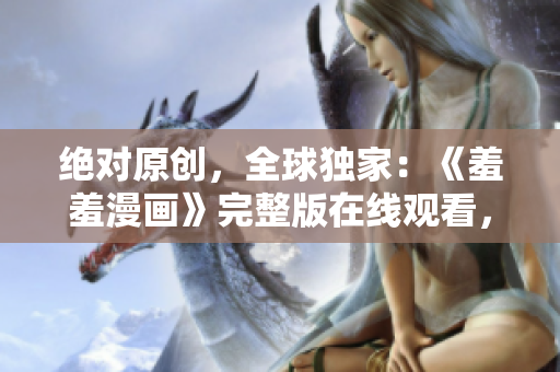 绝对原创，全球独家：《羞羞漫画》完整版在线观看，笑翻天！
