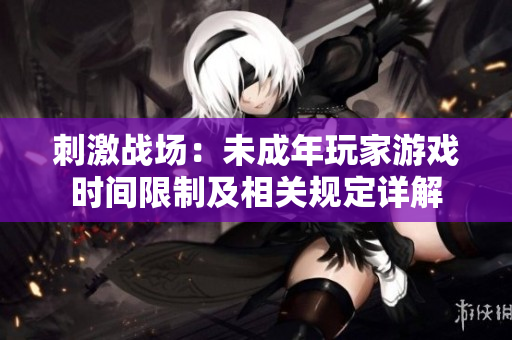 刺激战场：未成年玩家游戏时间限制及相关规定详解