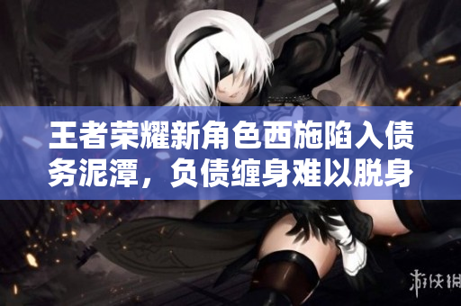 王者荣耀新角色西施陷入债务泥潭，负债缠身难以脱身