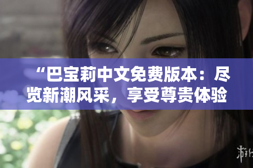 “巴宝莉中文免费版本：尽览新潮风采，享受尊贵体验！”