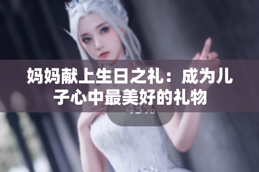 妈妈献上生日之礼：成为儿子心中最美好的礼物