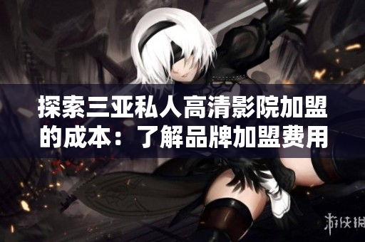 探索三亚私人高清影院加盟的成本：了解品牌加盟费用及相关费用详情