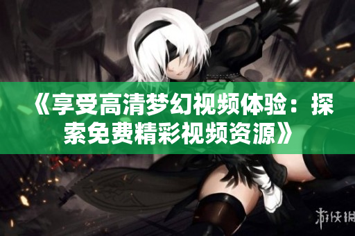 《享受高清梦幻视频体验：探索免费精彩视频资源》