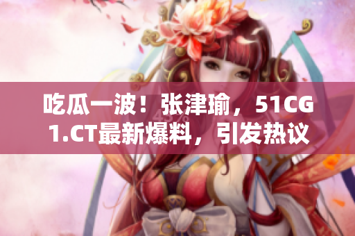 吃瓜一波！张津瑜，51CG1.CT最新爆料，引发热议