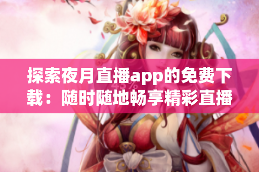 探索夜月直播app的免费下载：随时随地畅享精彩直播体验