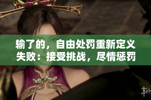输了的，自由处罚重新定义失败：接受挑战，尽情惩罚