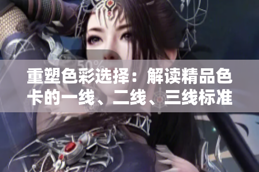 重塑色彩选择：解读精品色卡的一线、二线、三线标准