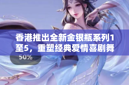 香港推出全新金银瓶系列1至5，重塑经典爱情喜剧舞台