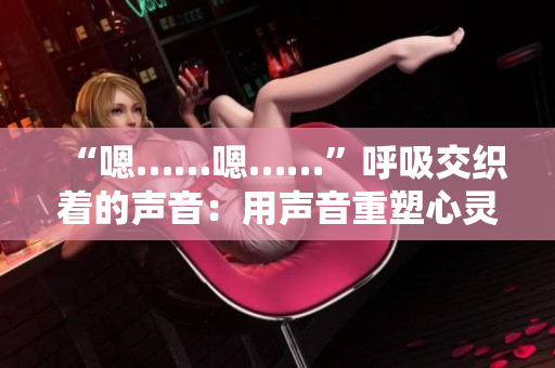 “嗯……嗯……”呼吸交织着的声音：用声音重塑心灵共鸣