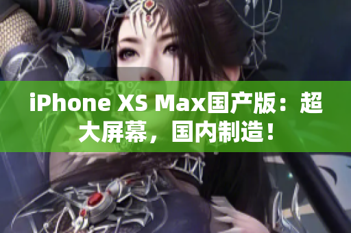 iPhone XS Max国产版：超大屏幕，国内制造！