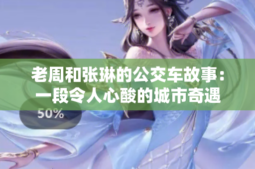 老周和张琳的公交车故事：一段令人心酸的城市奇遇