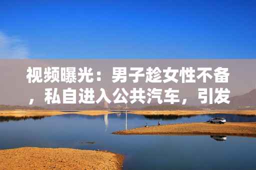 视频曝光：男子趁女性不备，私自进入公共汽车，引发争议
