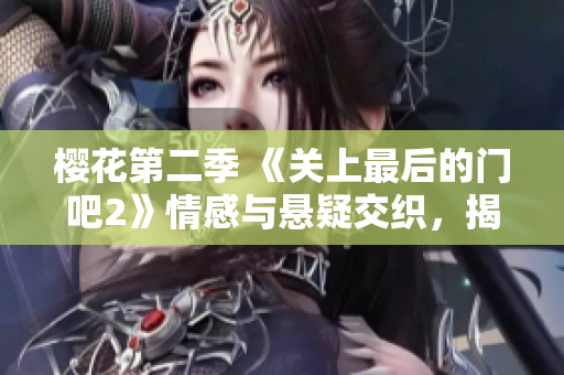 樱花第二季 《关上最后的门吧2》情感与悬疑交织，揭秘人物心灵深处的秘密与抉择