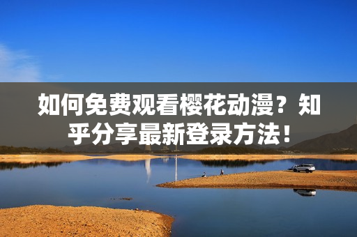 如何免费观看樱花动漫？知乎分享最新登录方法！