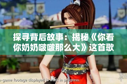探寻背后故事：揭秘《你看你奶奶啵啵那么大》这首歌的由来