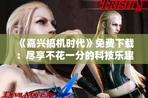 《嘉兴搞机时代》免费下载：尽享不花一分的科技乐趣
