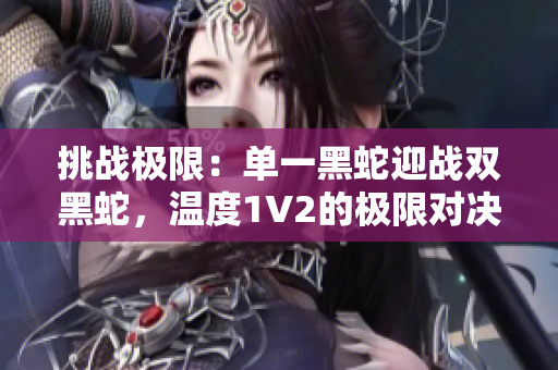 挑战极限：单一黑蛇迎战双黑蛇，温度1V2的极限对决