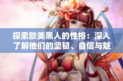 探索欧美黑人的性格：深入了解他们的坚韧、自信与魅力