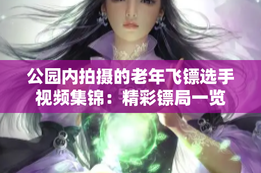 公园内拍摄的老年飞镖选手视频集锦：精彩镖局一览