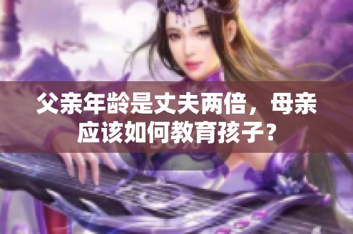 父亲年龄是丈夫两倍，母亲应该如何教育孩子？