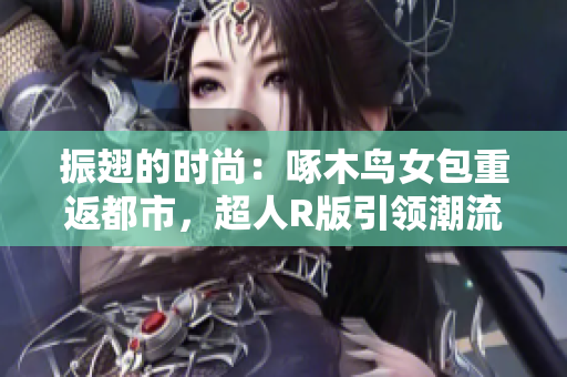 振翅的时尚：啄木鸟女包重返都市，超人R版引领潮流风向