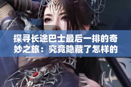探寻长途巴士最后一排的奇妙之旅：究竟隐藏了怎样的故事与体验？