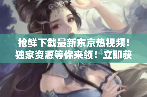 抢鲜下载最新东京热视频！独家资源等你来领！立即获取高清热辣内容！
