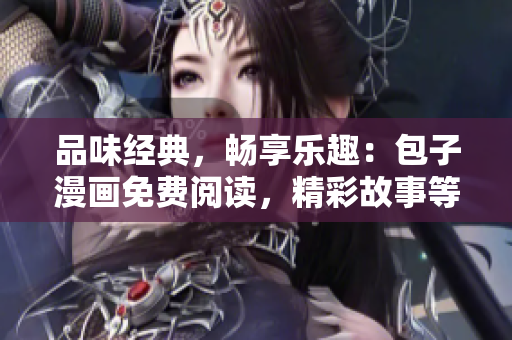 品味经典，畅享乐趣：包子漫画免费阅读，精彩故事等你来探索！