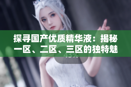 探寻国产优质精华液：揭秘一区、二区、三区的独特魅力