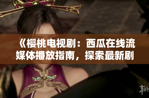 《樱桃电视剧：西瓜在线流媒体播放指南，探索最新剧集的精彩内容》