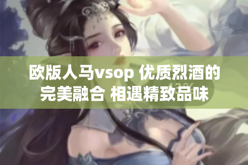 欧版人马vsop 优质烈酒的完美融合 相遇精致品味